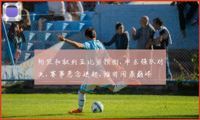 约旦和叙利亚比分预测,中东强队对决,赛事悬念迭起,谁将问鼎巅峰