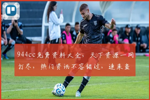 944cc免费资料大全，天下资源一网打尽，热门资讯不容错过，速来查看
