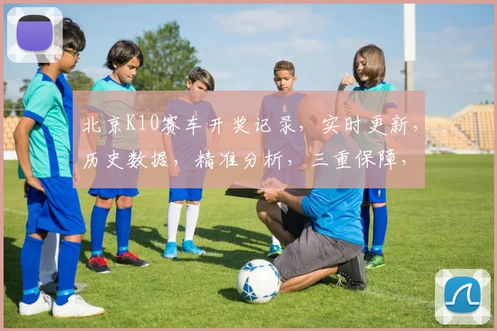 北京K10赛车开奖记录，实时更新，历史数据，精准分析，三重保障，必看