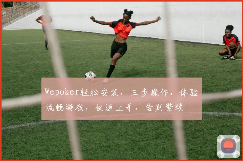 Wepoker轻松安装，三步操作，体验流畅游戏，快速上手，告别繁琐