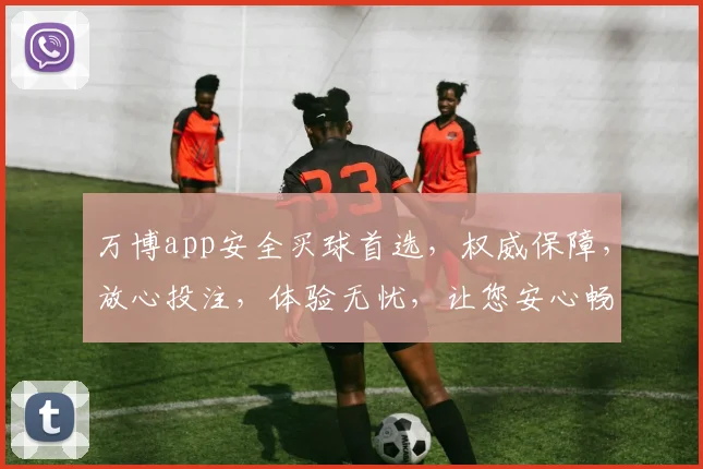 万博app安全买球首选，权威保障，放心投注，体验无忧，让您安心畅享