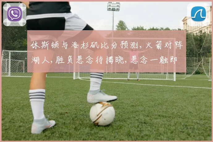 休斯顿与洛杉矶比分预测,火箭对阵湖人,胜负悬念待揭晓,悬念一触即发