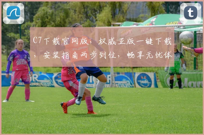 C7下载官网版，权威正版一键下载，安装指南两步到位，畅享无忧体验