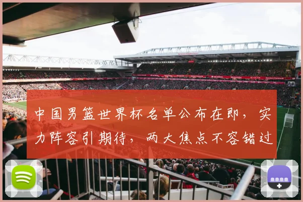 中国男篮世界杯名单公布在即，实力阵容引期待，两大焦点不容错过，悬念重重