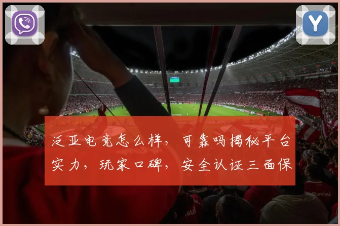 泛亚电竞怎么样，可靠吗揭秘平台实力，玩家口碑，安全认证三面保障