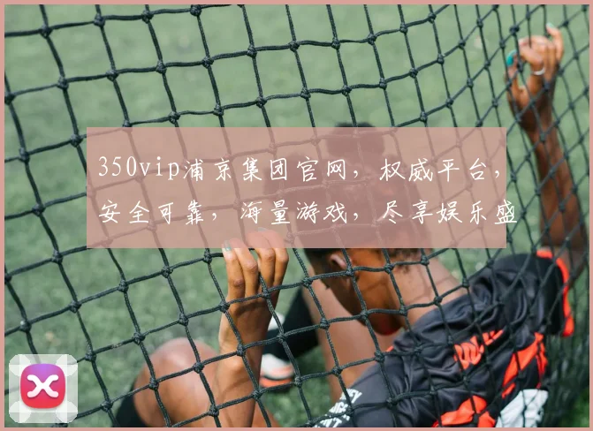 350vip浦京集团官网，权威平台，安全可靠，海量游戏，尽享娱乐盛宴，一站式服务，畅玩无忧