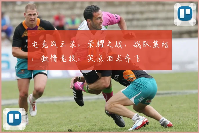 电竞风云录，荣耀之战，战队集结，激情竞技，笑点泪点齐飞