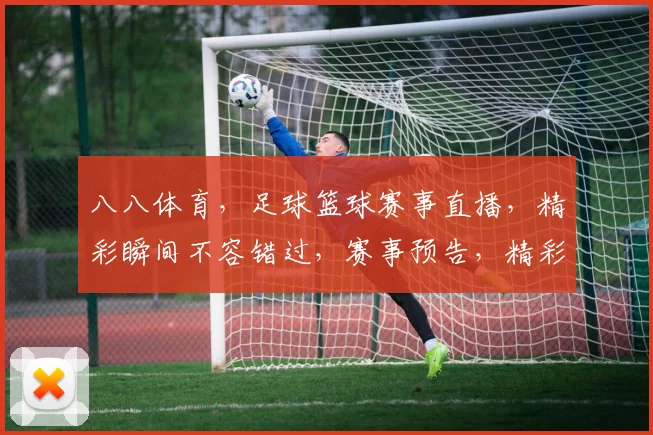 八八体育，足球篮球赛事直播，精彩瞬间不容错过，赛事预告，精彩回顾，尽在八八体育