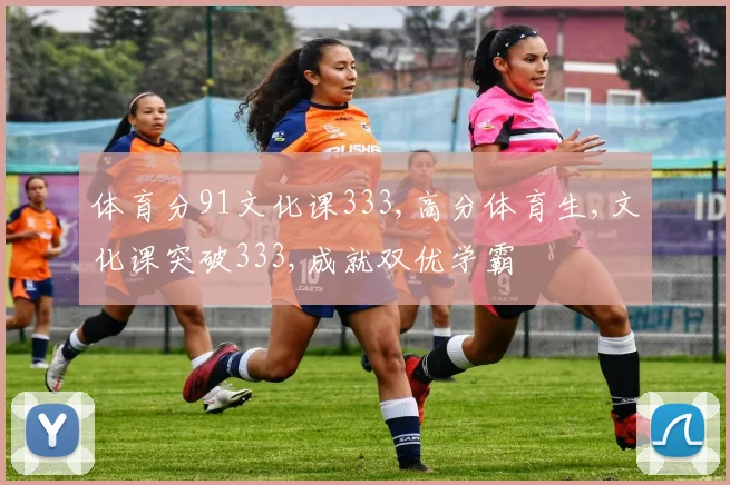 体育分91文化课333,高分体育生,文化课突破333,成就双优学霸