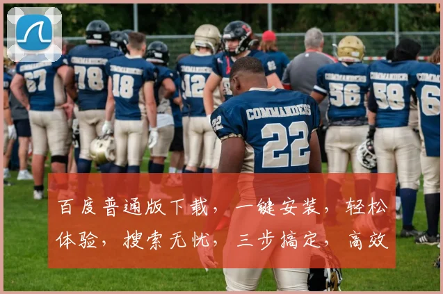 百度普通版下载，一键安装，轻松体验，搜索无忧，三步搞定，高效便捷，不容错过
