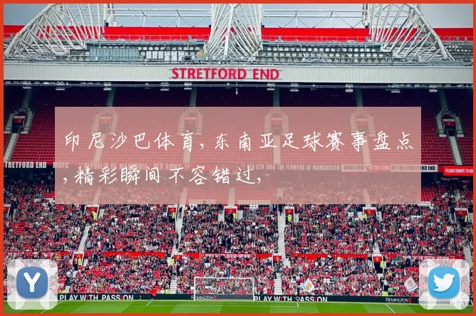 印尼沙巴体育,东南亚足球赛事盘点,精彩瞬间不容错过,
