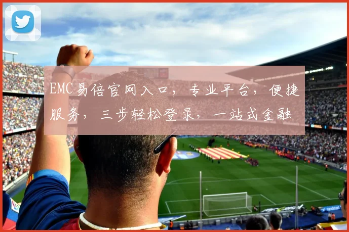 EMC易倍官网入口，专业平台，便捷服务，三步轻松登录，一站式金融体验，不容错过