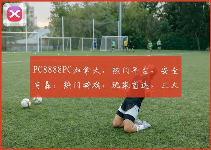 PC8888PC加拿大，热门平台，安全可靠，热门游戏，玩家首选，三大优势，不容错过，体验非凡