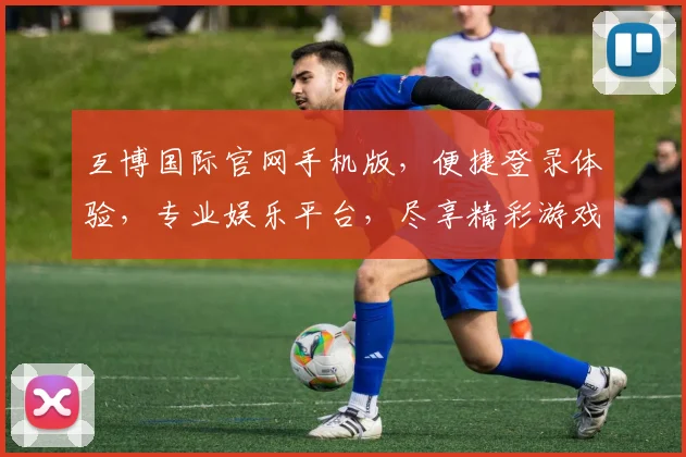 互博国际官网手机版，便捷登录体验，专业娱乐平台，尽享精彩游戏逗逗逗