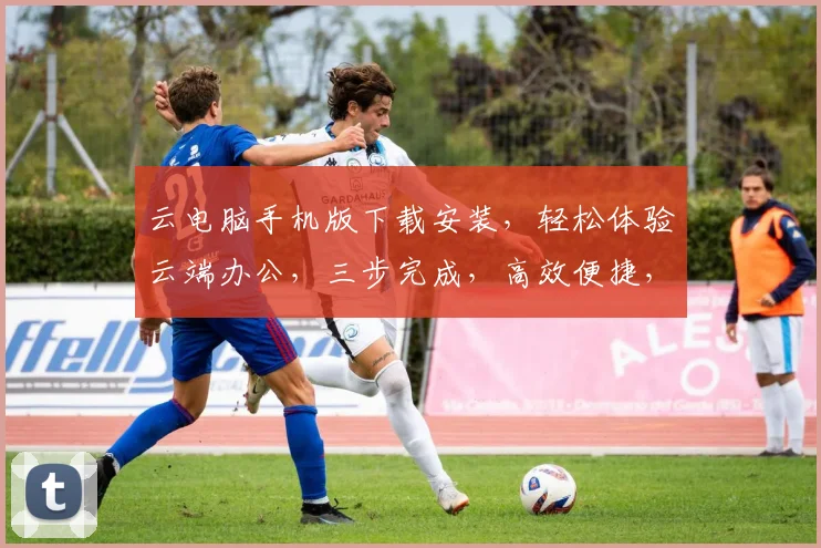 云电脑手机版下载安装，轻松体验云端办公，三步完成，高效便捷，不容错过，立即下载