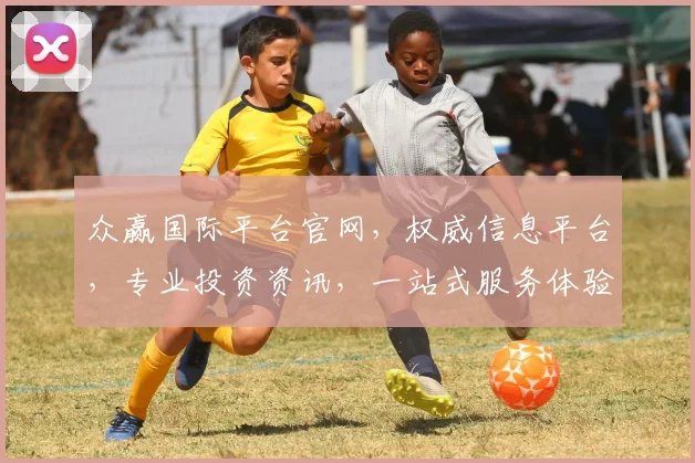 众赢国际平台官网，权威信息平台，专业投资资讯，一站式服务体验，三重保障，值得信赖