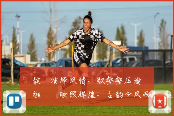 鐢靛瓙演绎风情，歌壑壑压瀹樻柟，缃戠珯映照辉煌，古韵今风两相宜